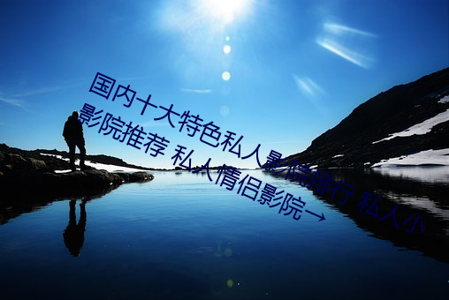 国内十大特(特)色私(私)人(人)影(影)院排(排)行 私(私)人小影(影)院(院)推荐 私人情侣影(影)院→