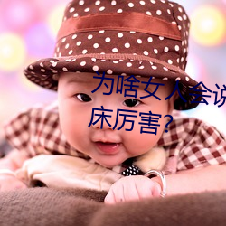 为(wèi)啥女人会说好深啊好涨好硬叫床(chuáng)厉害?