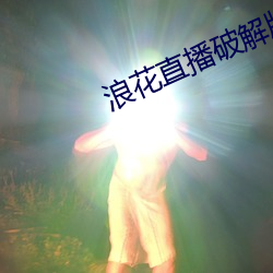 浪(l¨¤ng)花(hu¨¡)直播破解(jiě)版
