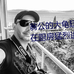翁公的大龟廷进我身体里 翁公和在厨房猛烈进行出 （奉为至宝）
