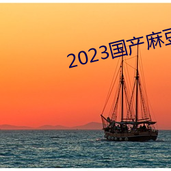 2023国产麻豆剧传媒app