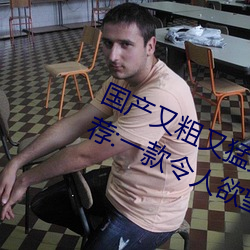 国产又粗又猛又爽又黄的视频小编力荐:一款令人欲望横生的