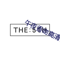 午夜香吻高清视频在线看 （牵合附会）