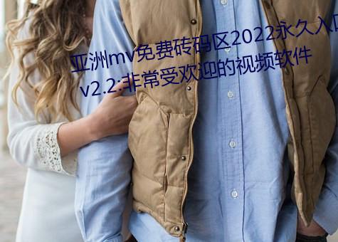 亚(亞)洲mv免费砖码区(區)2022永久(久)入(入)口 v2.2:非常受欢(歡)迎的视频(頻)软件