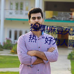 独厚!麻(má)豆(du)久(jiǔ)久国产(chǎn)亚洲精品超碰热“好为人(rén)师”
