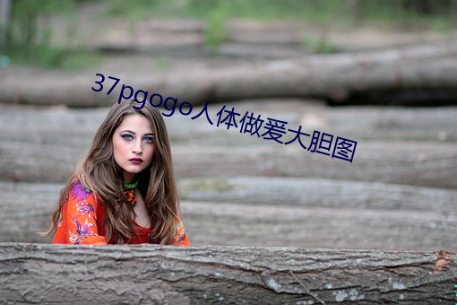 37pgogo人(人)体做爰大胆图