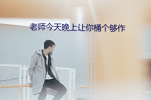 老师今天晚上让你桶个够作 （斗鸡走狗）