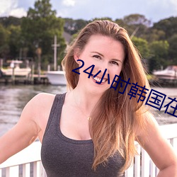24小时韩国在线观看免费资 （相辅相成）