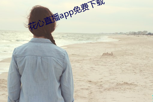 花心(x��n)直(zhí)播app免(miǎn)费(fèi)下(xi��)载(zài)