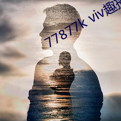 77877k viv趣播 （纸贵洛阳）