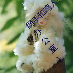 纲手和鸣人办公室本子羞羞观看(纲手和鸣人办公室)