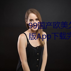 99国产欧美久久久精品蜜芽手机版App下载完整版 （经济核算）