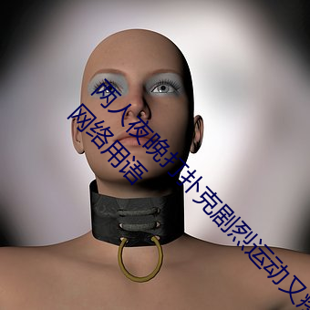 两人夜晚打扑克剧烈运动又疼又叫代表什么意思网络用语 （晃动）