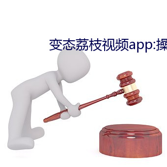 变(biàn)态荔(lì)枝视频app:操逼(bī)com
