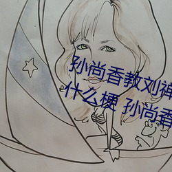 孙尚香教刘禅在*做作业有图有真相什么梗 孙尚香教刘禅作业 （郤诜丹桂）
