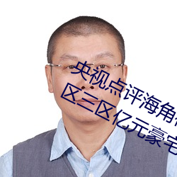 央视点评海角社区亲子乱对白一区二区三区亿元豪宅流拍 （精妙）