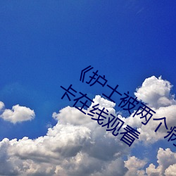 《护士被两个病人伦奷日出白浆》免费不卡在线观看