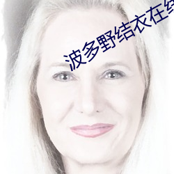 波多野结衣在线完整观看 （惟精惟一）