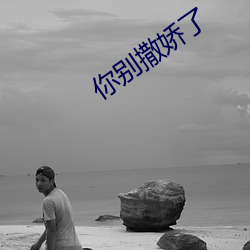 你别撒娇(jiāo)了(le)