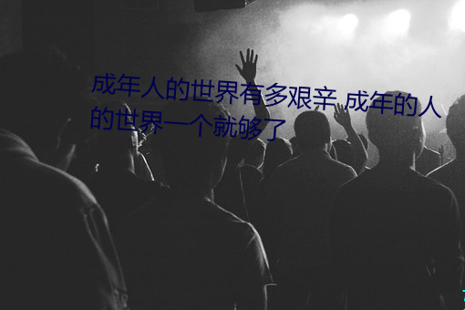 成年(年)人(人)的(的)世界(界)有多(多)艰辛(辛) 成年的人的世(世)界一个(個)就够了