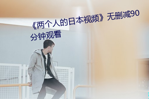 《两(liǎng)个(gè)人的日本视(shì)频》无删减90分钟观看(kàn)