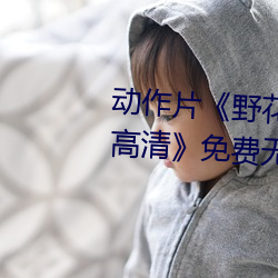 动作片《野花在线观看完整版hd高清》免费无删减