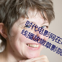 时代(dài)电(diàn)影网在线女人(rén)本色高清视(shì)频在(zài)线播放(fàng)嫩草影院(yuàn)欧美入口