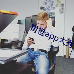 青(青)橙app大秀(秀)