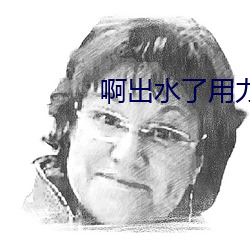 啊(a)出水了用力