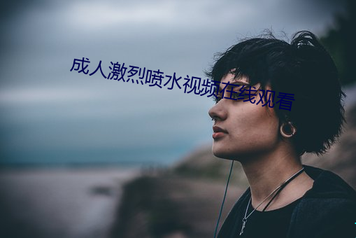 成人激烈喷水视频在线观看(看)