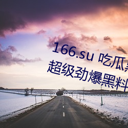 166.su 吃瓜黑料网址:一款专门看超级劲爆黑料、绯闻平台