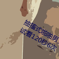 抽搐式啪啪男女60秒体验区非会员区试看120秒6次 超级）