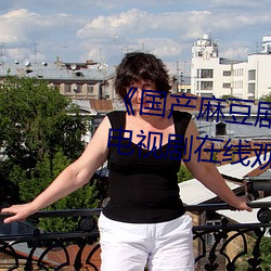 《国产麻豆剧果冻传媒星空视频》电视剧在线观看 （原版）