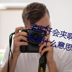 宝宝好会(huì)夹啊拉丝 男(nán)人说宝宝(bo)好会夹啊什么(me)意思?