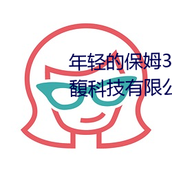 年轻的保姆3线在完整视频北京森馥科技有限公司中字974 （半推半就）