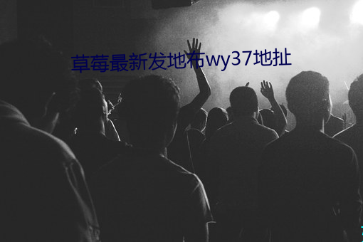 草莓最新发地布wy37地扯