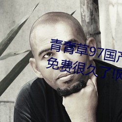 青青草97国产精品免费观看持续免费很久了!网友:马上就来看