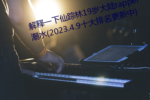 解釋一下仙蹤林19歲大陸rapper潮流(2023.4.9十大排名更新中)