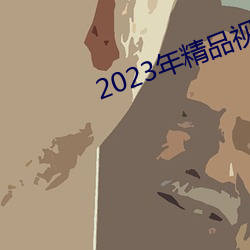 2023年精品视频 （澄思渺虑）