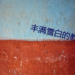 丰满雪白(bái)的教师BD