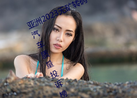 亚(yà)洲2023无矿转码专(zhuān)区2023高(gāo)清(qīng)4月汽车质(zhì)量投诉榜:销冠比亚