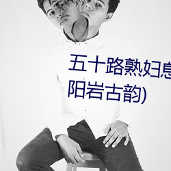 五十路熟妇息与子中出最新章节(阳岩古韵) （原文）