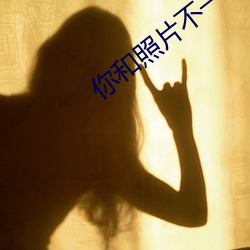 你和照片不一样 （晚点）