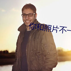 你和照片不一樣