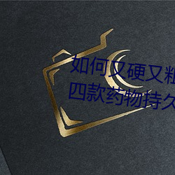 如何又硬又粗又大又爽时间持久 四款药物持久助勃增硬 （逞奇眩异）