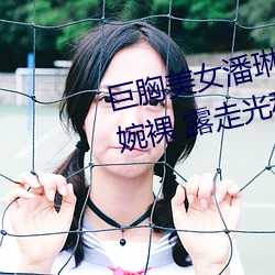 巨胸(xiōng)美(měi)女潘(pān)琳琳裸 体艳 照(zhào) PK 温(wēn)婉裸 露(lù)走光私拍内部欣(xīn)赏