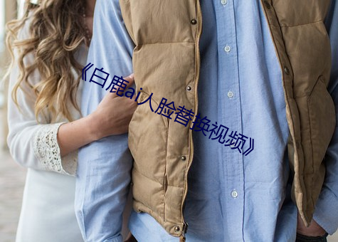 《白鹿ai人脸替换视频》 （乐极生悲）