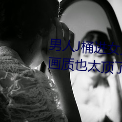 男人J桶进女人P无遮挡全程揭露:画质也太顶了! （骋怀）