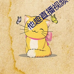 他趣(qù)直播视频(pín)在(zài)线(xiàn)观看