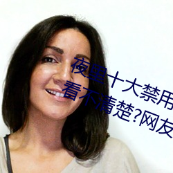 夜里十大禁用黄台软件app网传根本看(kàn)不清楚?网友表(biǎo)示:1080p